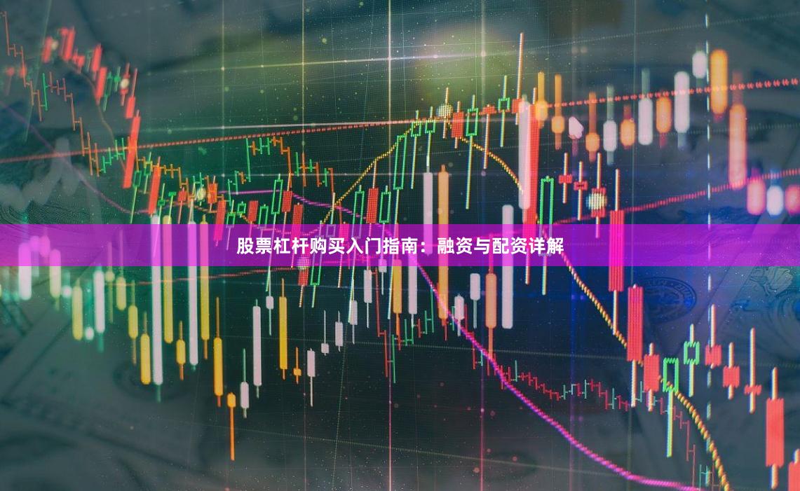 股票杠杆购买入门指南：融资与配资详解